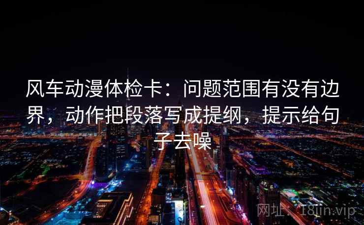 风车动漫体检卡：问题范围有没有边界，动作把段落写成提纲，提示给句子去噪