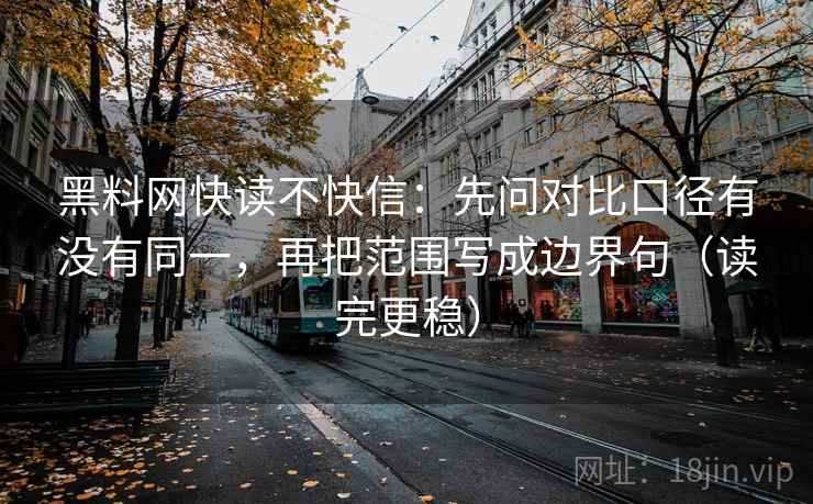 黑料网快读不快信：先问对比口径有没有同一，再把范围写成边界句（读完更稳）