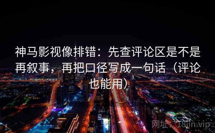 神马影视像排错：先查评论区是不是再叙事，再把口径写成一句话（评论也能用）