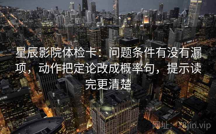 星辰影院体检卡：问题条件有没有漏项，动作把定论改成概率句，提示读完更清楚