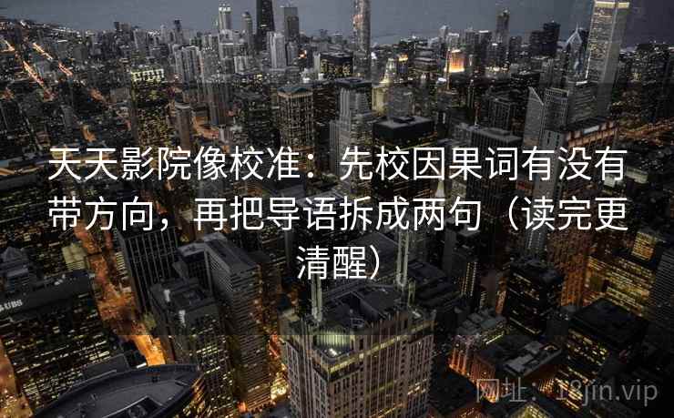 天天影院像校准：先校因果词有没有带方向，再把导语拆成两句（读完更清醒）