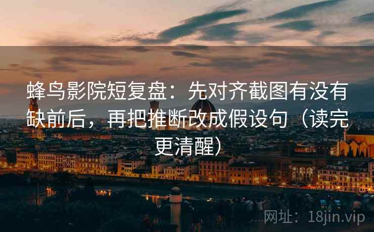蜂鸟影院短复盘：先对齐截图有没有缺前后，再把推断改成假设句（读完更清醒）