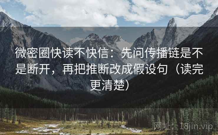 微密圈快读不快信：先问传播链是不是断开，再把推断改成假设句（读完更清楚）