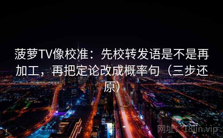 菠萝TV像校准：先校转发语是不是再加工，再把定论改成概率句（三步还原）