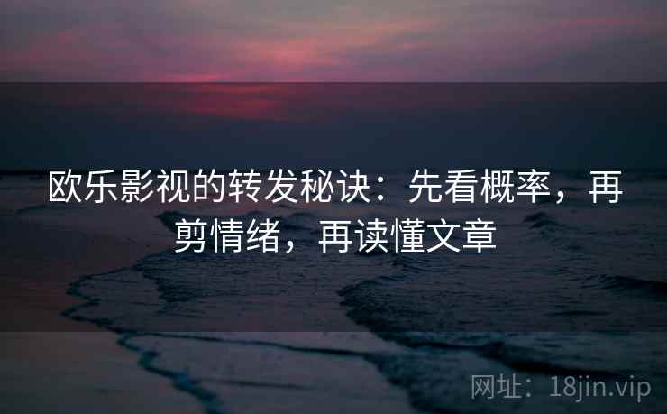 欧乐影视的转发秘诀：先看概率，再剪情绪，再读懂文章