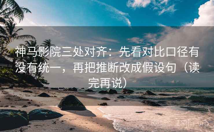 神马影院三处对齐：先看对比口径有没有统一，再把推断改成假设句（读完再说）
