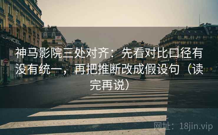 神马影院三处对齐：先看对比口径有没有统一，再把推断改成假设句（读完再说）