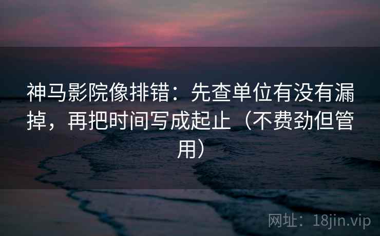 神马影院像排错：先查单位有没有漏掉，再把时间写成起止（不费劲但管用）