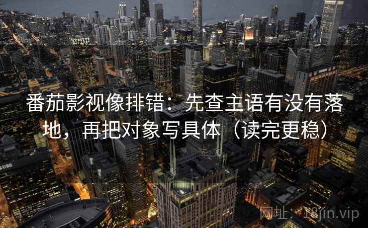 番茄影视像排错：先查主语有没有落地，再把对象写具体（读完更稳）
