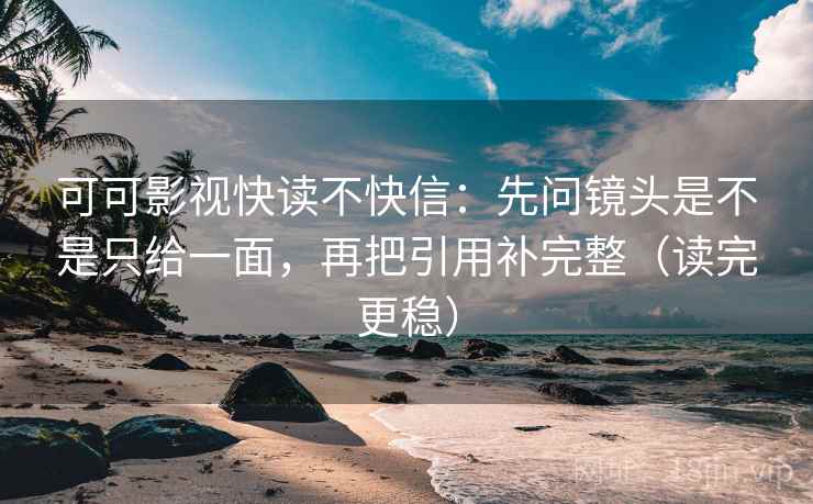 可可影视快读不快信：先问镜头是不是只给一面，再把引用补完整（读完更稳）