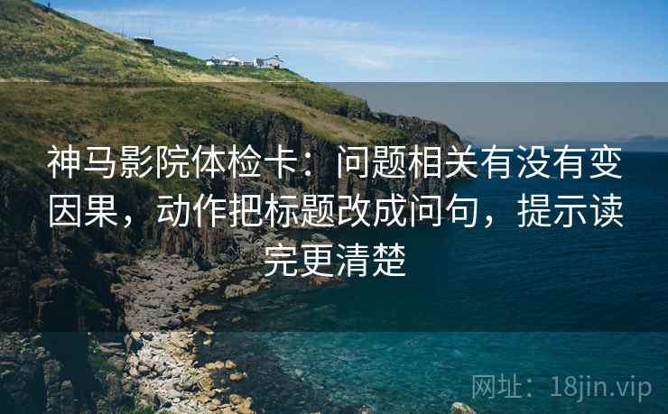 神马影院体检卡：问题相关有没有变因果，动作把标题改成问句，提示读完更清楚