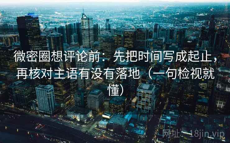 微密圈想评论前：先把时间写成起止，再核对主语有没有落地（一句检视就懂）