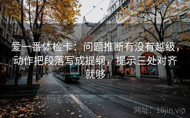 爱一番体检卡：问题推断有没有越级，动作把段落写成提纲，提示三处对齐就够