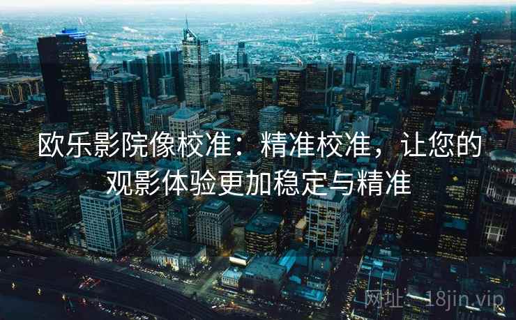欧乐影院像校准：精准校准，让您的观影体验更加稳定与精准