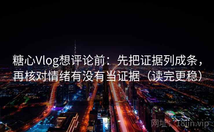 糖心Vlog想评论前：先把证据列成条，再核对情绪有没有当证据（读完更稳）