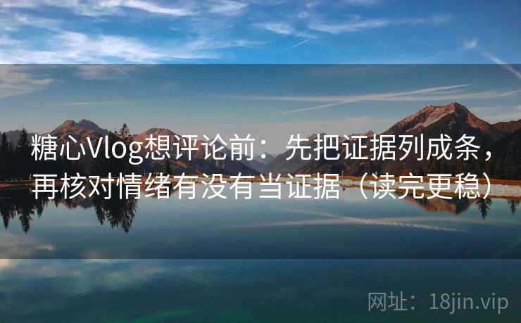 糖心Vlog想评论前：先把证据列成条，再核对情绪有没有当证据（读完更稳）