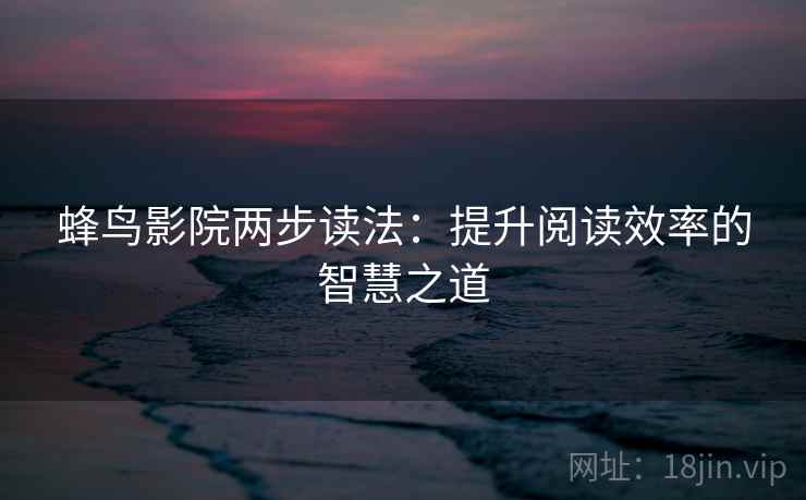 蜂鸟影院两步读法：提升阅读效率的智慧之道