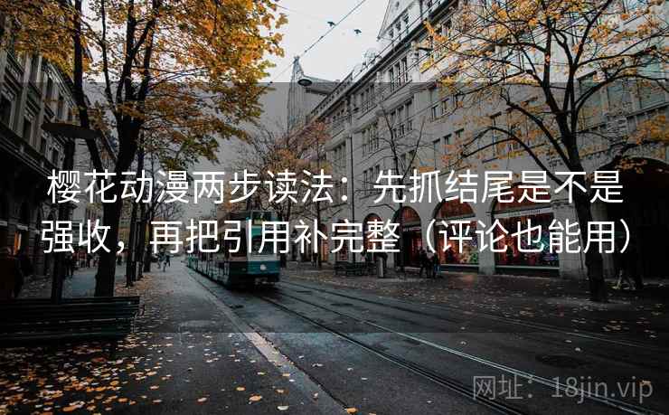 樱花动漫两步读法：先抓结尾是不是强收，再把引用补完整（评论也能用）