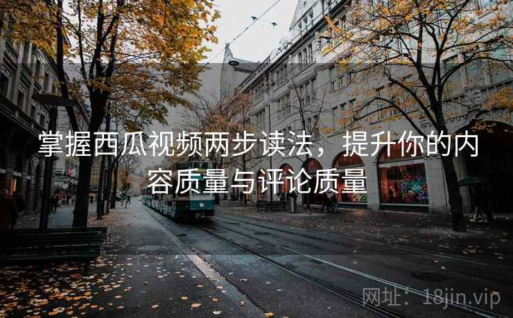 掌握西瓜视频两步读法，提升你的内容质量与评论质量