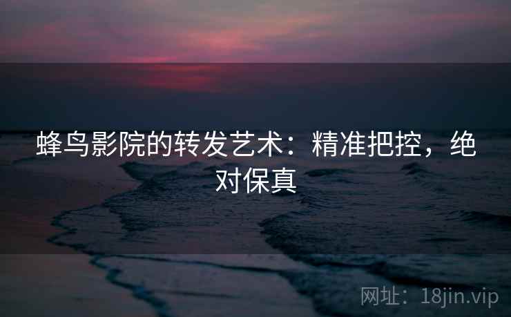 蜂鸟影院的转发艺术：精准把控，绝对保真