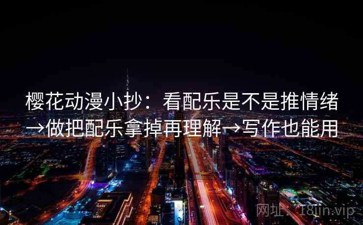 樱花动漫小抄：看配乐是不是推情绪→做把配乐拿掉再理解→写作也能用