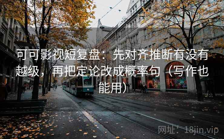 可可影视短复盘：先对齐推断有没有越级，再把定论改成概率句（写作也能用）