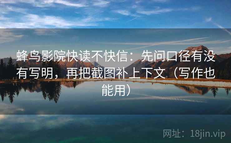 蜂鸟影院快读不快信：先问口径有没有写明，再把截图补上下文（写作也能用）