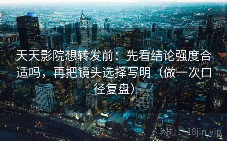 天天影院想转发前：先看结论强度合适吗，再把镜头选择写明（做一次口径复盘）