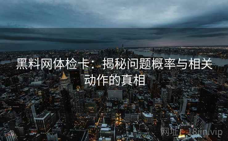 黑料网体检卡：揭秘问题概率与相关动作的真相