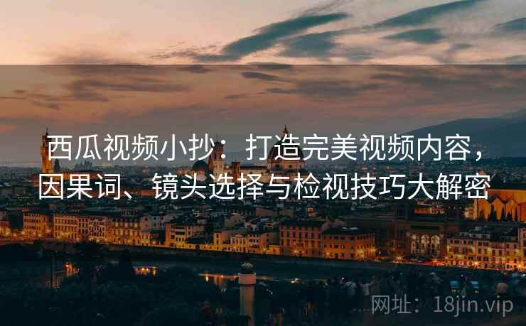 西瓜视频小抄：打造完美视频内容，因果词、镜头选择与检视技巧大解密