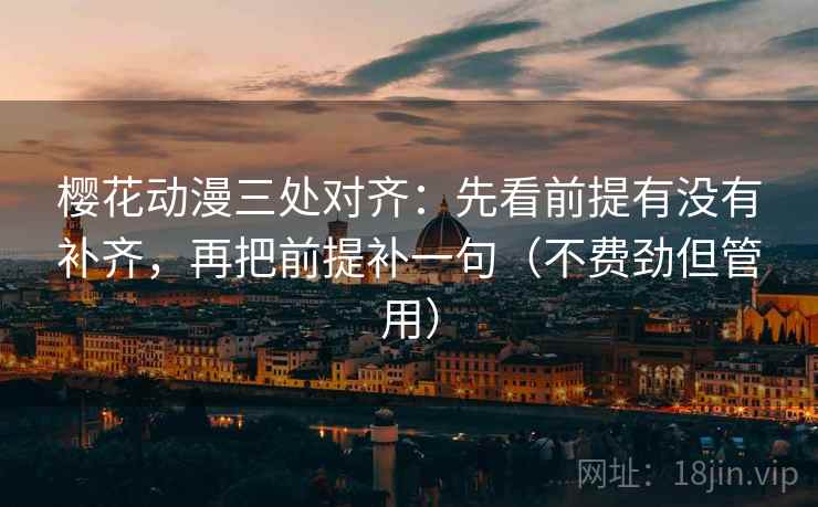 樱花动漫三处对齐：先看前提有没有补齐，再把前提补一句（不费劲但管用）