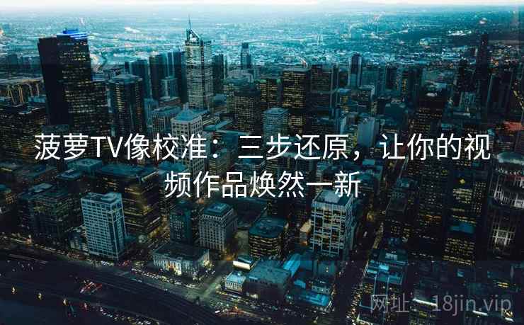 菠萝TV像校准：三步还原，让你的视频作品焕然一新