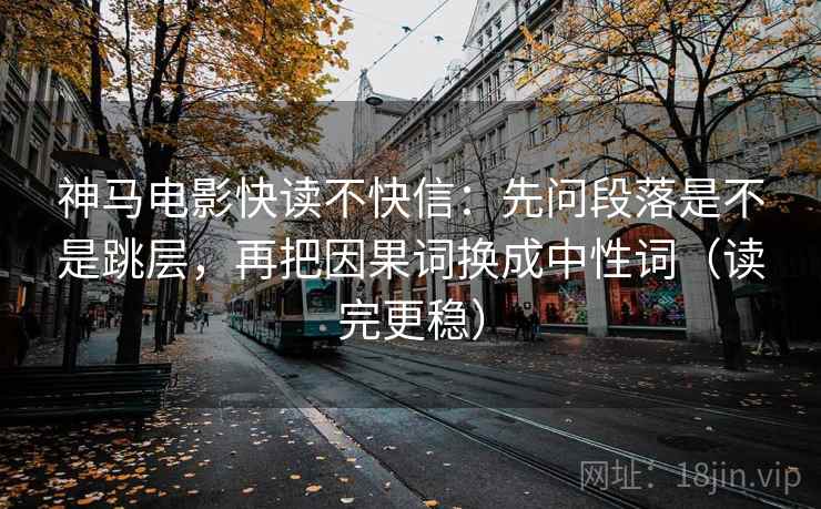 神马电影快读不快信：先问段落是不是跳层，再把因果词换成中性词（读完更稳）