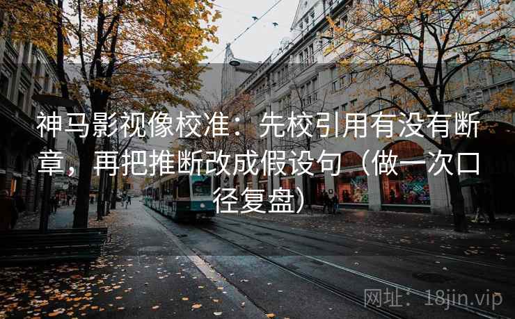 神马影视像校准：先校引用有没有断章，再把推断改成假设句（做一次口径复盘）