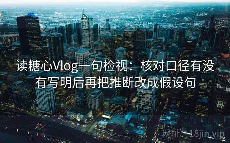 读糖心Vlog一句检视：核对口径有没有写明后再把推断改成假设句