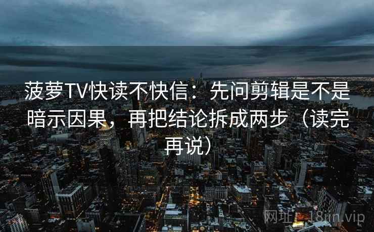 菠萝TV快读不快信：先问剪辑是不是暗示因果，再把结论拆成两步（读完再说）