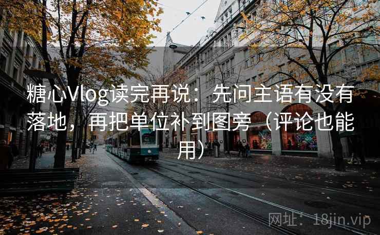 糖心Vlog读完再说：先问主语有没有落地，再把单位补到图旁（评论也能用）