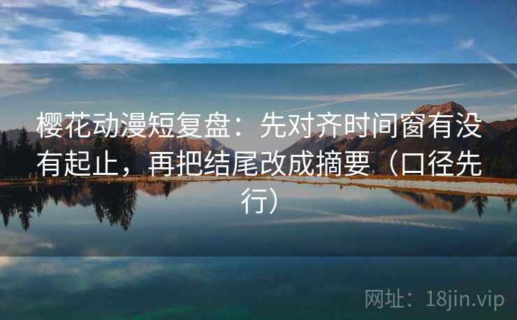 樱花动漫短复盘：先对齐时间窗有没有起止，再把结尾改成摘要（口径先行）