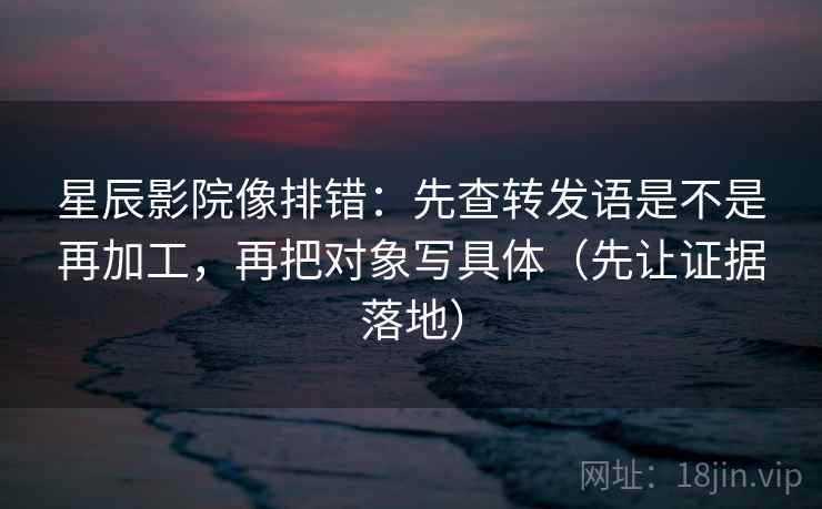 星辰影院像排错：先查转发语是不是再加工，再把对象写具体（先让证据落地）