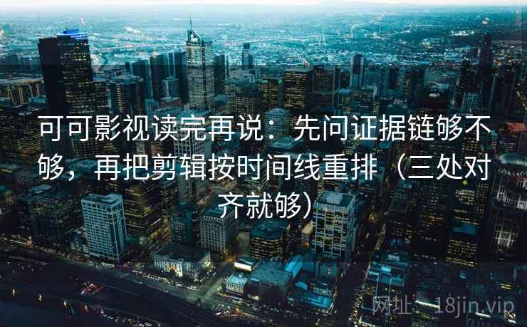可可影视读完再说：先问证据链够不够，再把剪辑按时间线重排（三处对齐就够）