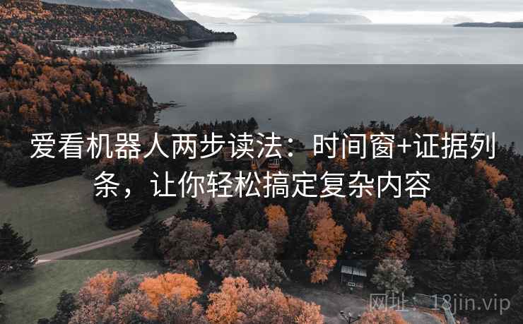 爱看机器人两步读法：时间窗+证据列条，让你轻松搞定复杂内容