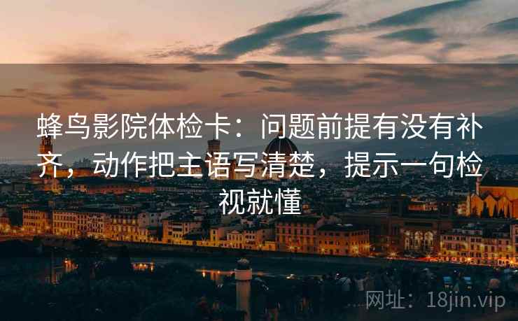 蜂鸟影院体检卡:问题前提有没有补齐,动作把主语写清楚,提示一句检视就懂 蜂鸟影院体检卡:问题前提有没有补齐,动作把主语写清楚,提示一句检视就懂