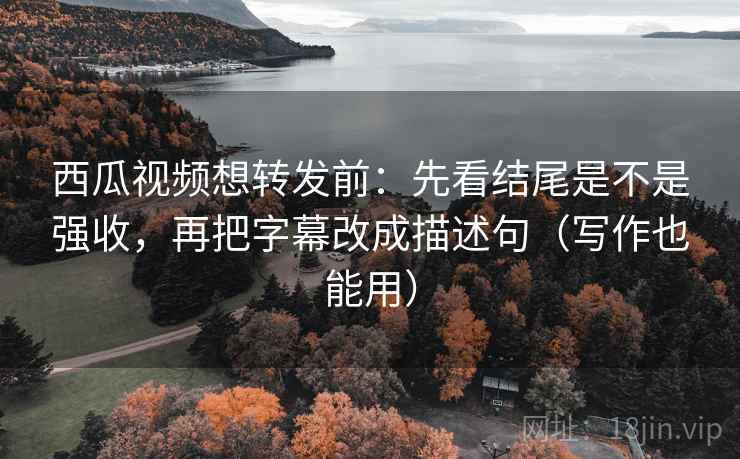 西瓜视频想转发前:先看结尾是不是强收,再把字幕改成描述句(写作也能用) 西瓜视频想转发前:先看结尾是不是强收,再把字幕改成描述句(写作也能用)