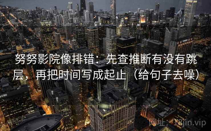 努努影院像排错:先查推断有没有跳层,再把时间写成起止(给句子去噪) 努努影院像排错:先查推断有没有跳层,再把时间写成起止(给句子去噪)