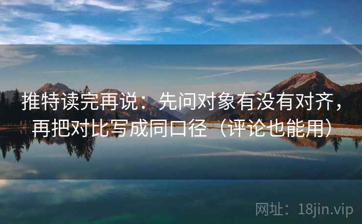 推特读完再说:先问对象有没有对齐,再把对比写成同口径(评论也能用) 推特读完再说:先问对象有没有对齐,再把对比写成同口径(评论也能用)