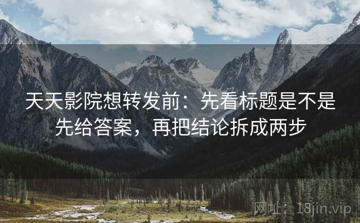 天天影院想转发前:先看标题是不是先给答案,再把结论拆成两步 天天影院想转发前:先看标题是不是先给答案,再把结论拆成两步