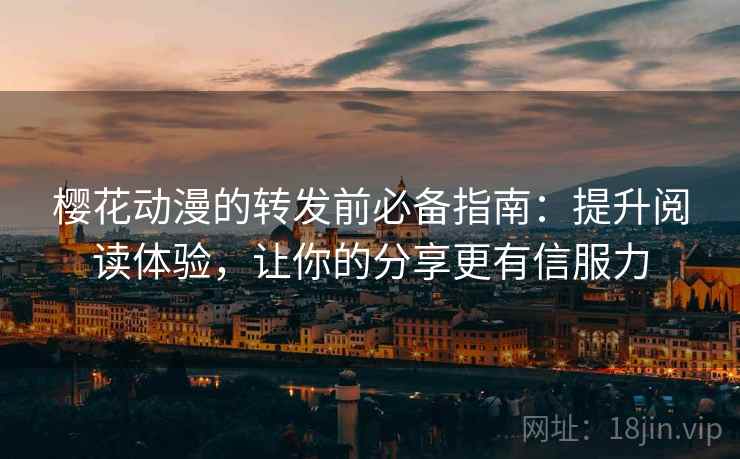 樱花动漫的转发前必备指南:提升阅读体验,让你的分享更有信服力 樱花动漫的转发前必备指南:提升阅读体验,让你的分享更有信服力