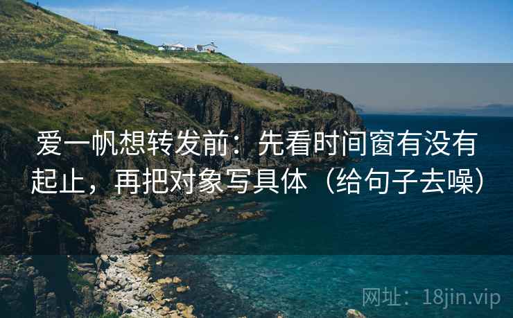爱一帆想转发前:先看时间窗有没有起止,再把对象写具体(给句子去噪) 爱一帆想转发前:先看时间窗有没有起止,再把对象写具体(给句子去噪)