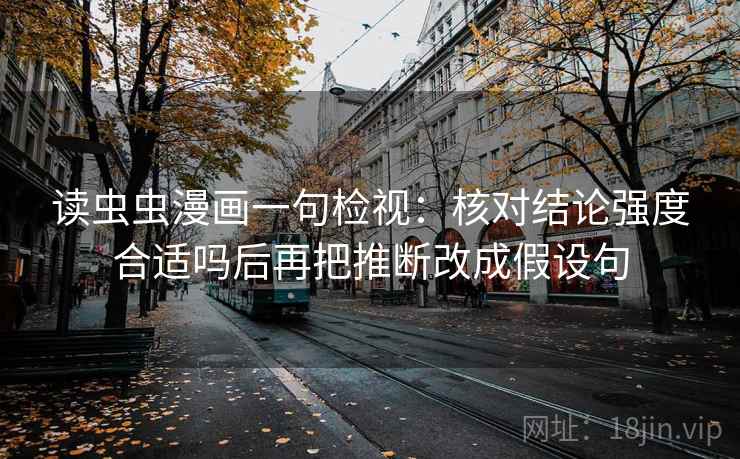 读虫虫漫画一句检视:核对结论强度合适吗后再把推断改成假设句 读虫虫漫画一句检视:核对结论强度合适吗后再把推断改成假设句