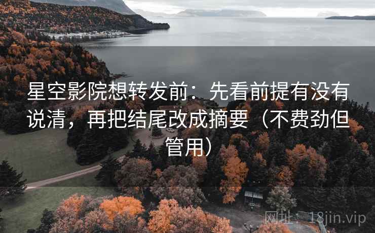 星空影院想转发前:先看前提有没有说清,再把结尾改成摘要(不费劲但管用) 星空影院想转发前:先看前提有没有说清,再把结尾改成摘要(不费劲但管用)